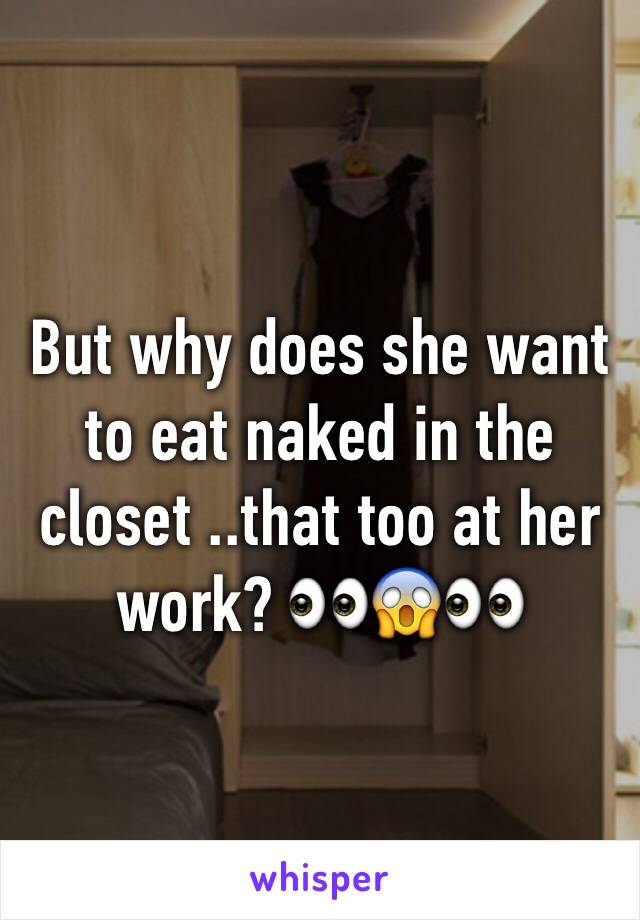But why does she want to eat naked in the closet ..that too at her work? 👀😱👀