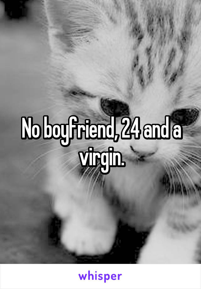 No boyfriend, 24 and a virgin.