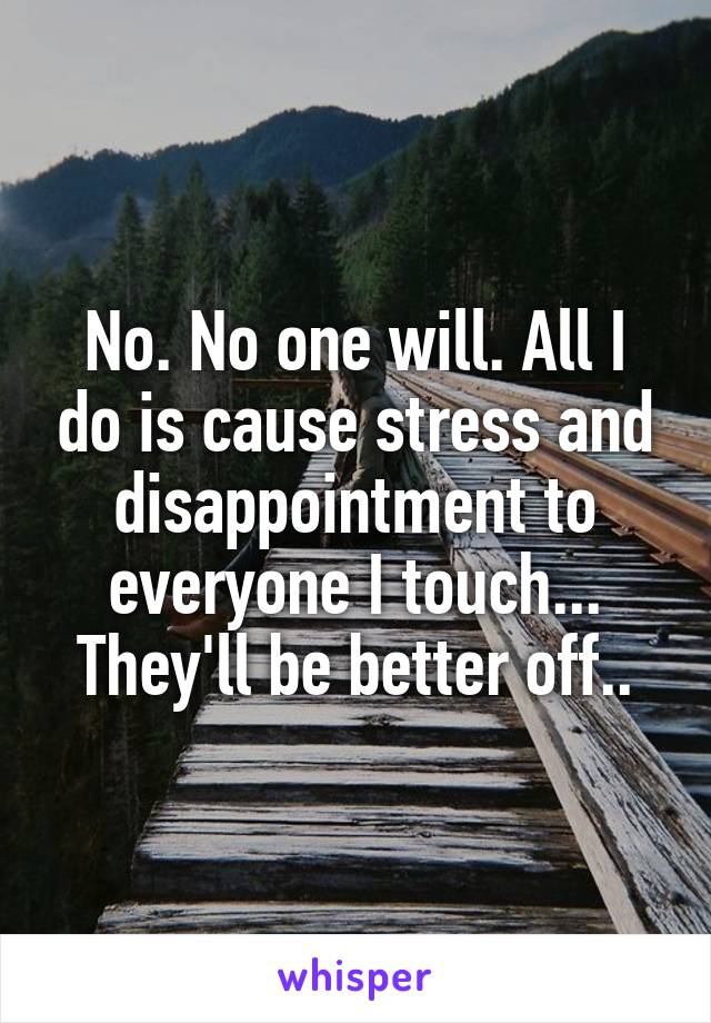 No. No one will. All I do is cause stress and disappointment to everyone I touch... They'll be better off..