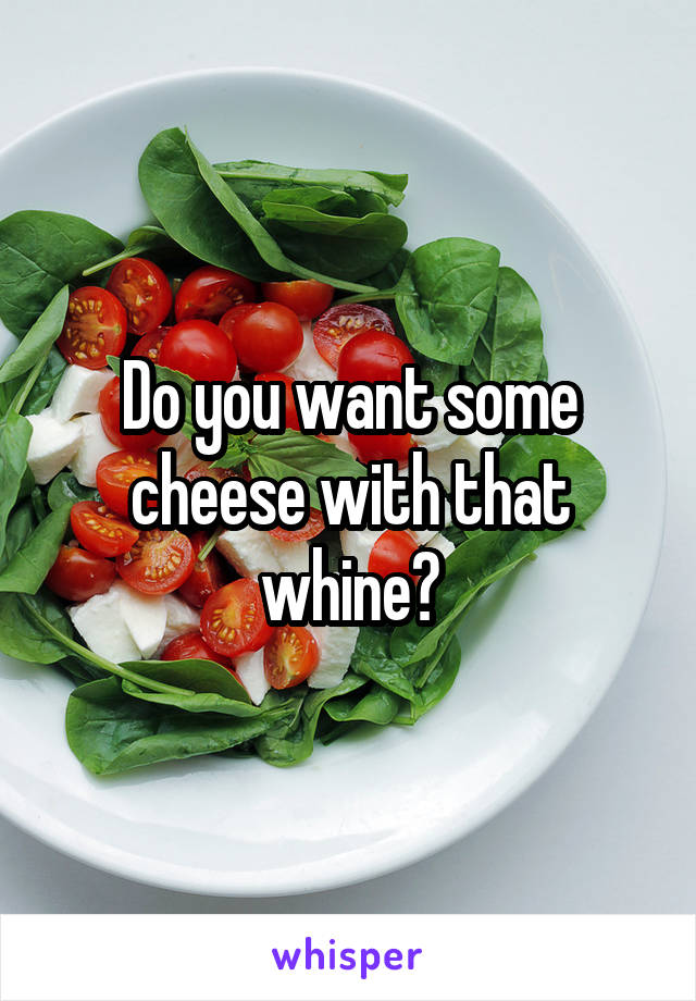 Do you want some cheese with that whine?