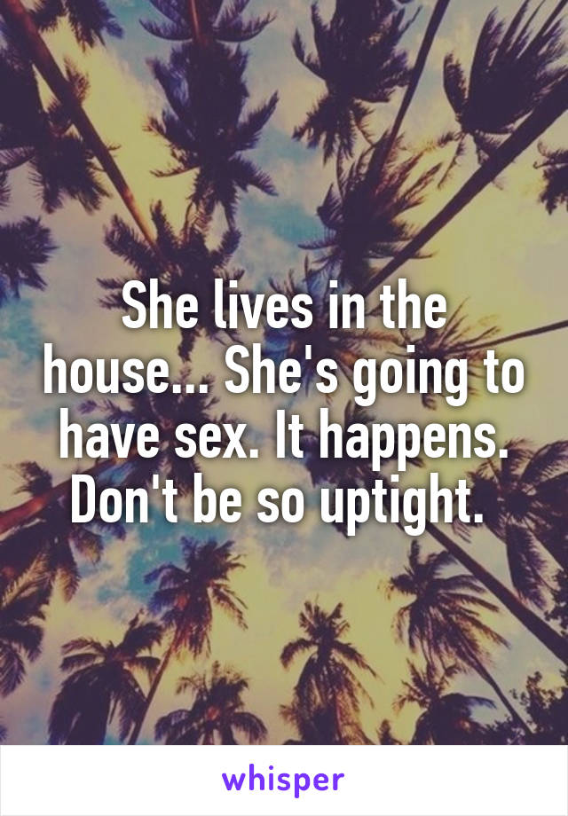 She lives in the house... She's going to have sex. It happens. Don't be so uptight. 