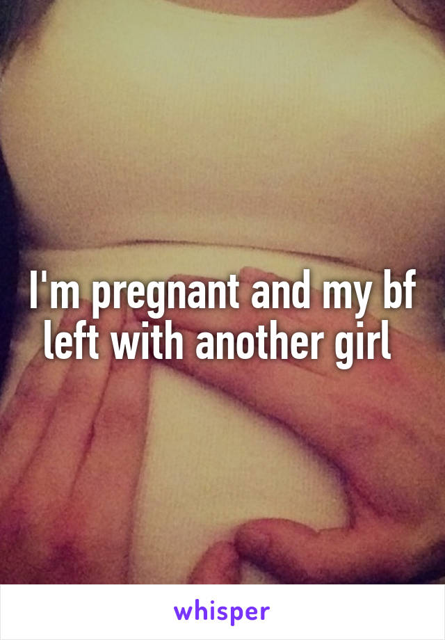 I'm pregnant and my bf left with another girl 