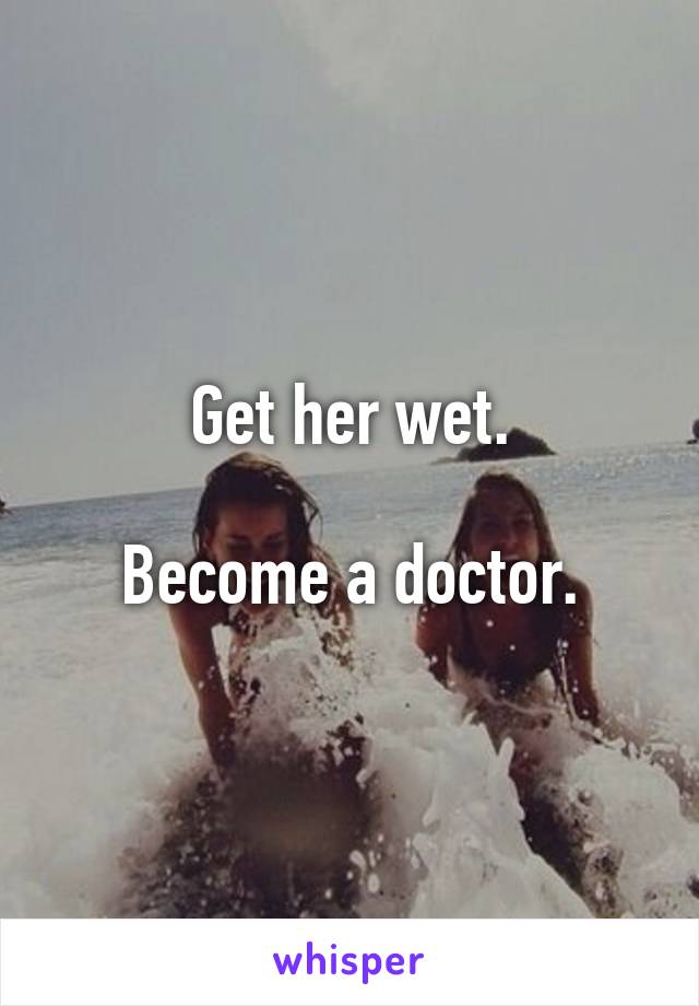 Get her wet.

Become a doctor.