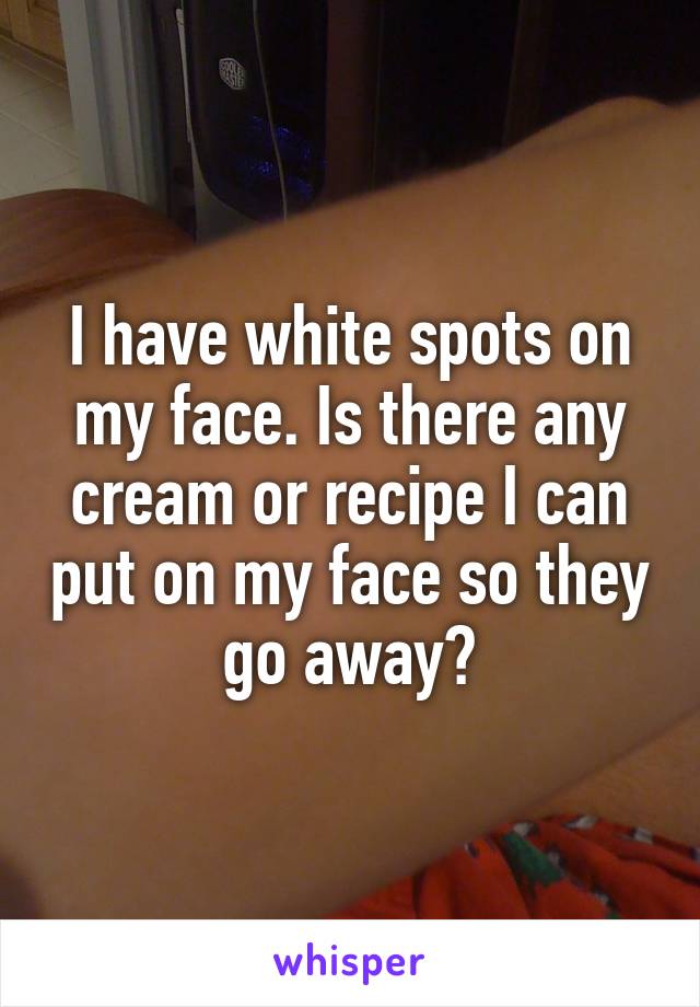 I have white spots on my face. Is there any cream or recipe I can put on my face so they go away?