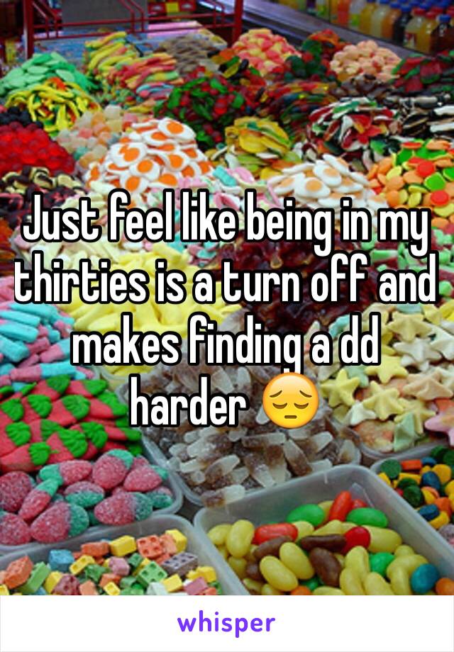 Just feel like being in my thirties is a turn off and makes finding a dd harder 😔
