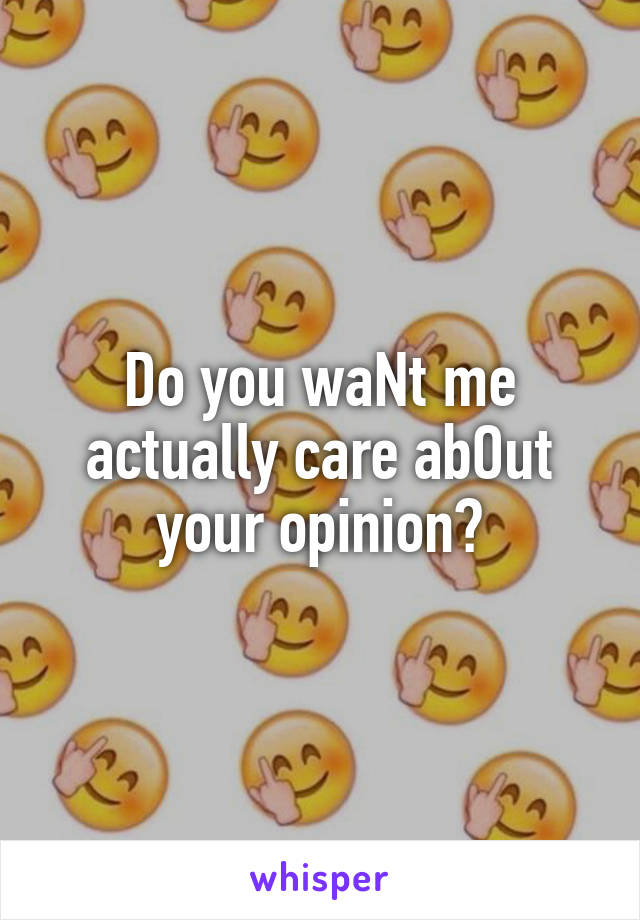 Do you waNt me actually care abOut your opinion?