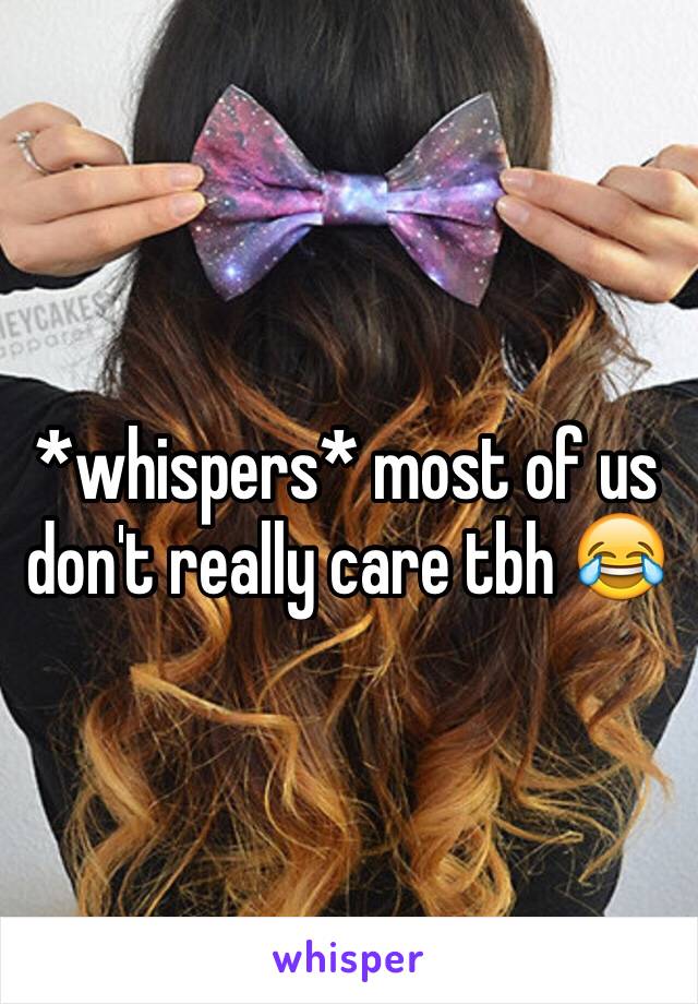 *whispers* most of us don't really care tbh 😂