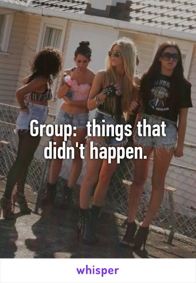 Group:  things that didn't happen. 
