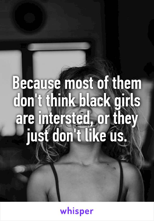 Because most of them don't think black girls are intersted, or they just don't like us.