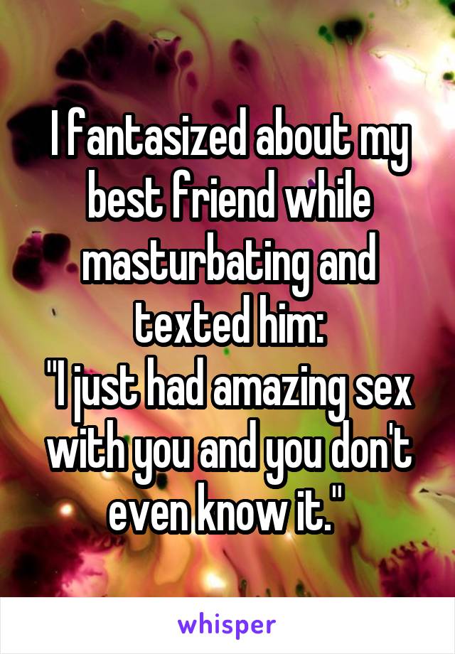 I fantasized about my best friend while masturbating and texted him:
"I just had amazing sex with you and you don't even know it." 