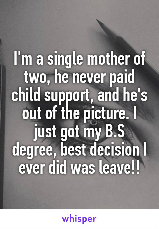 I'm a single mother of two, he never paid child support, and he's out of the picture. I just got my B.S degree, best decision I ever did was leave!!