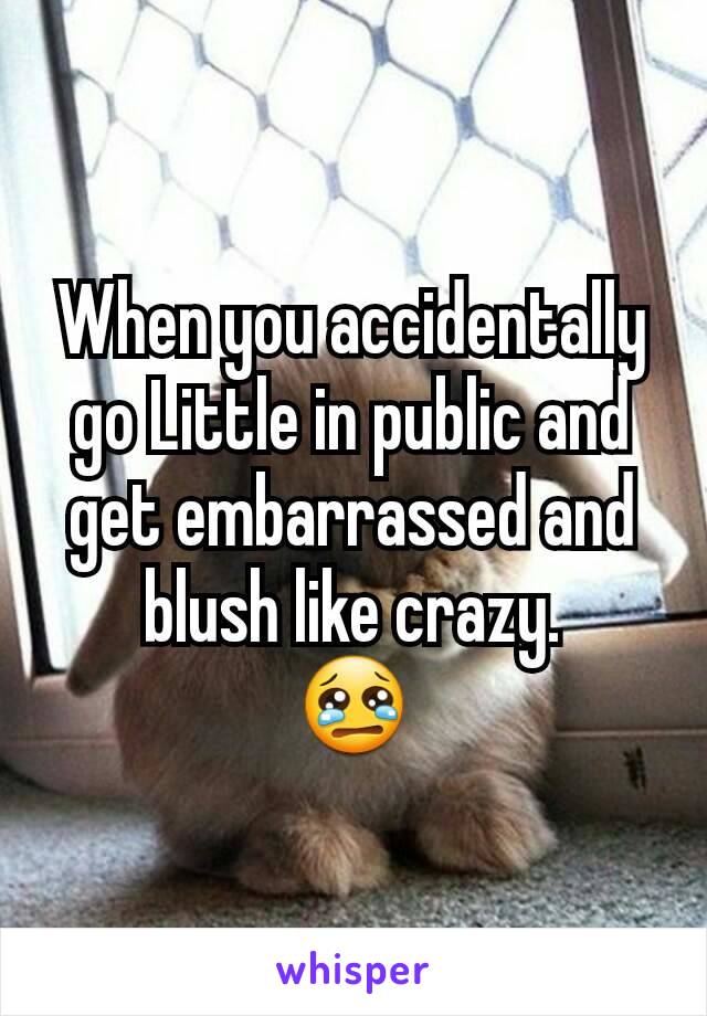 When you accidentally go Little in public and get embarrassed and blush like crazy.
😢