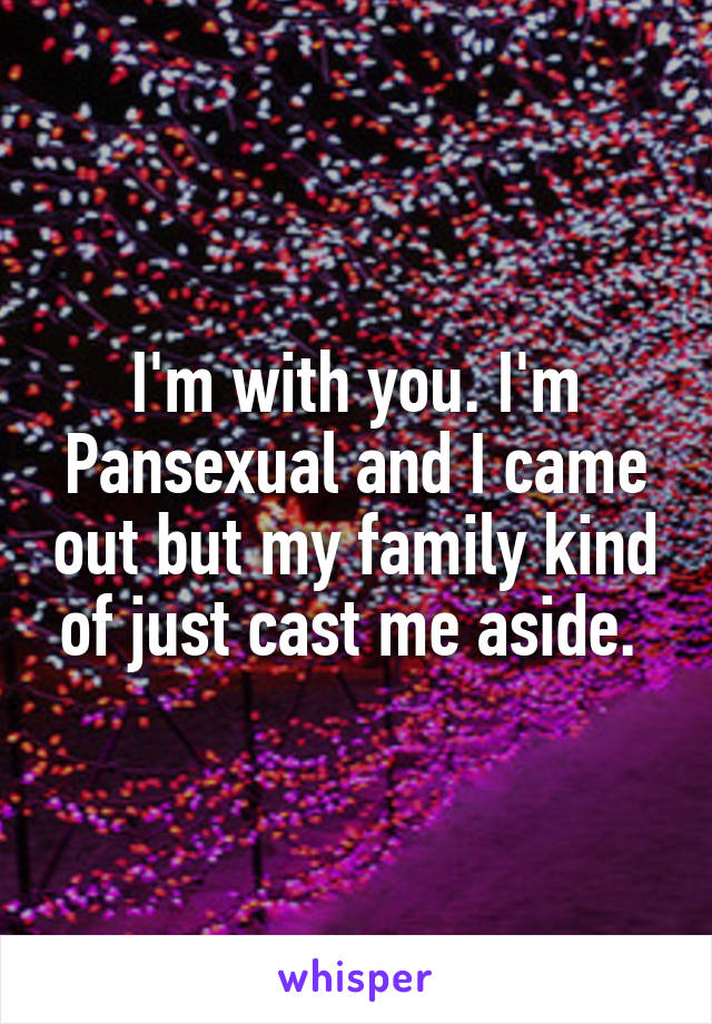 I'm with you. I'm Pansexual and I came out but my family kind of just cast me aside. 