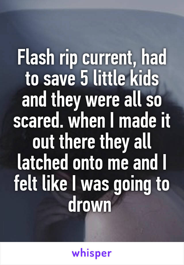 Flash rip current, had to save 5 little kids and they were all so scared. when I made it out there they all latched onto me and I felt like I was going to drown 