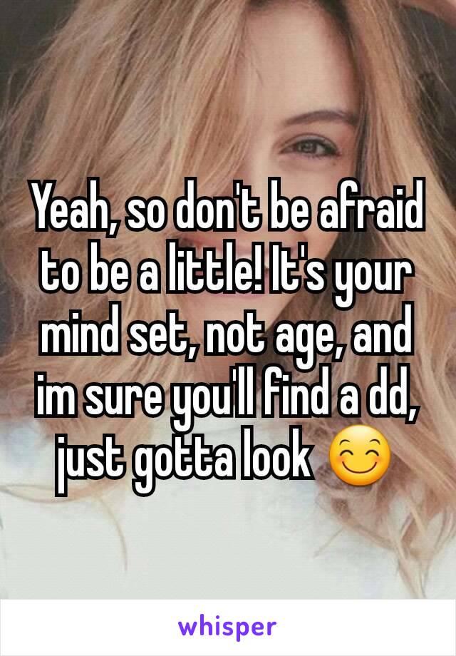 Yeah, so don't be afraid to be a little! It's your mind set, not age, and im sure you'll find a dd, just gotta look 😊