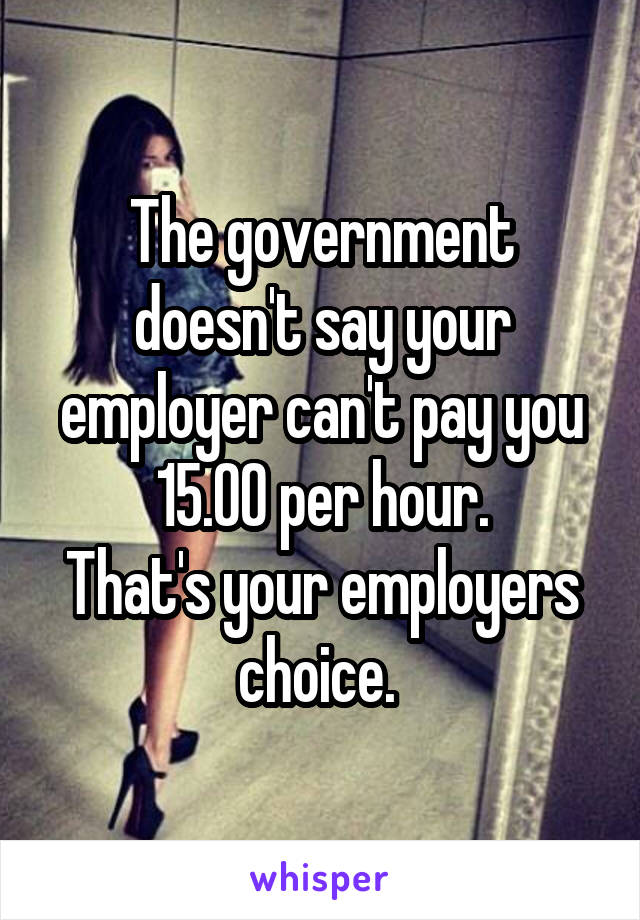 The government doesn't say your employer can't pay you 15.00 per hour.
That's your employers choice. 