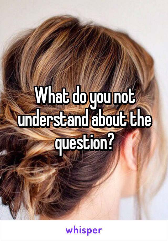 What do you not understand about the question?