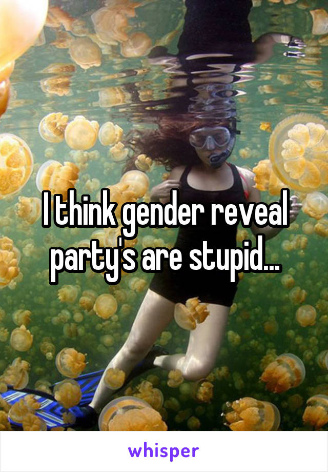 I think gender reveal party's are stupid...