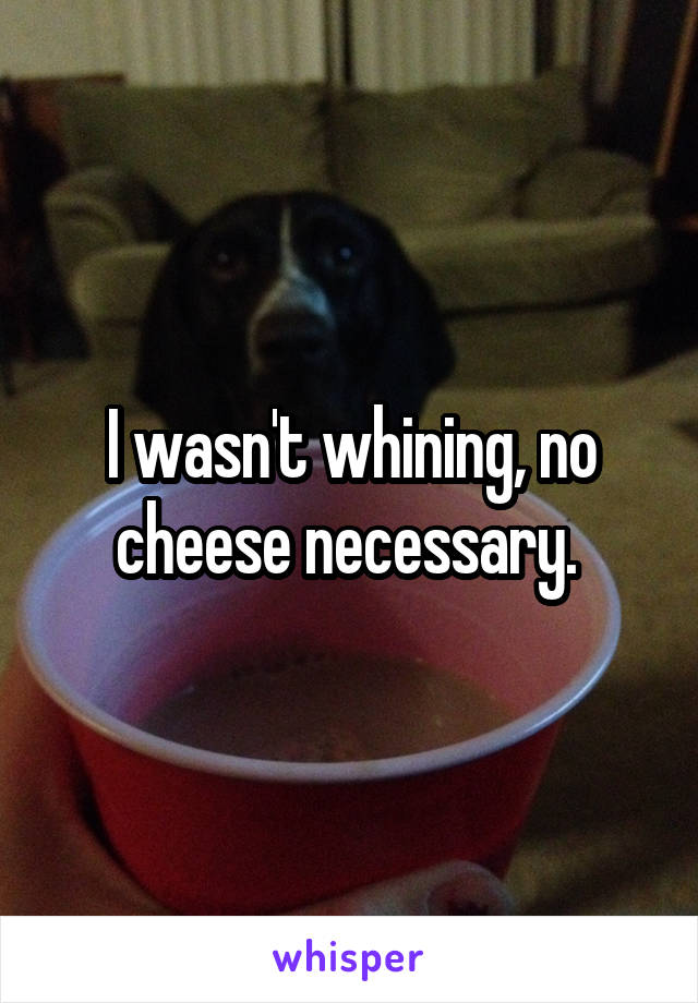 I wasn't whining, no cheese necessary. 
