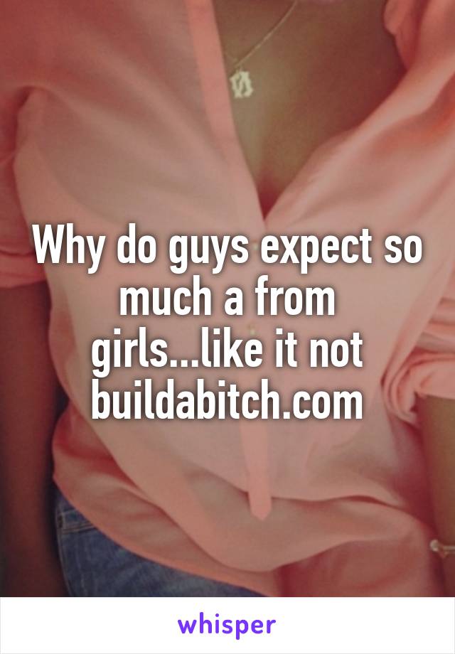 Why do guys expect so much a from girls...like it not buildabitch.com