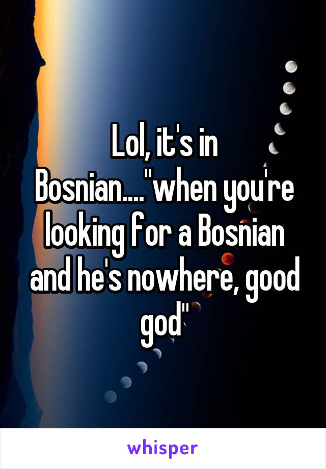 Lol, it's in Bosnian...."when you're looking for a Bosnian and he's nowhere, good god"
