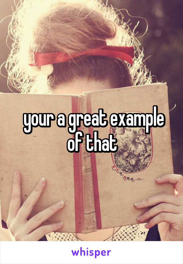  your a great example of that