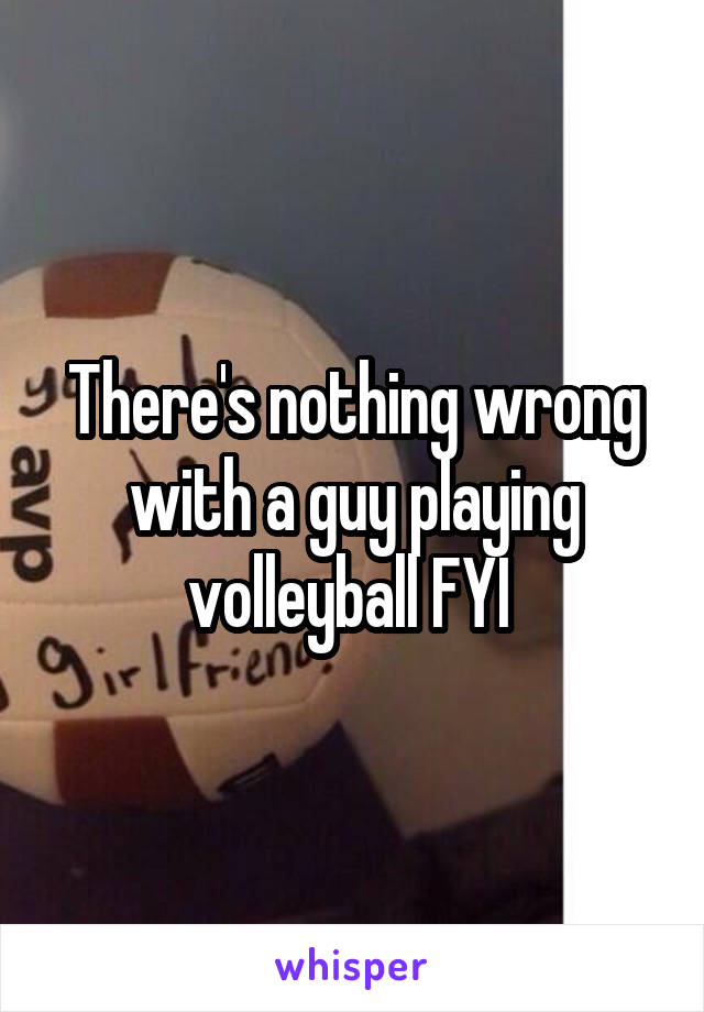 There's nothing wrong with a guy playing volleyball FYI 