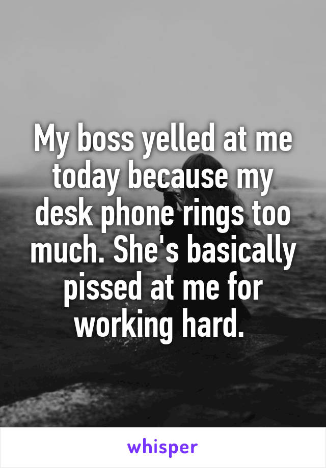 My boss yelled at me today because my desk phone rings too much. She's basically pissed at me for working hard. 