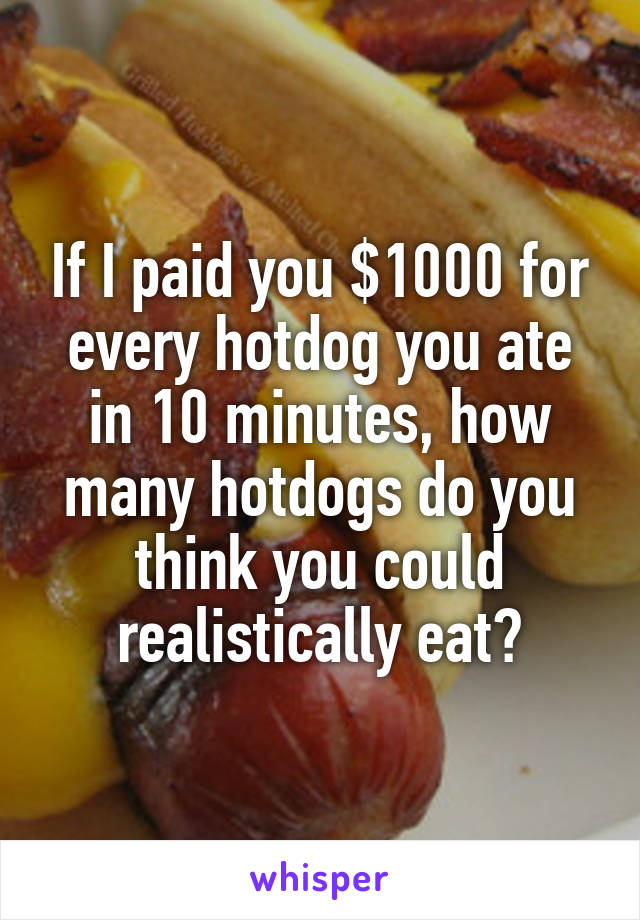 If I paid you $1000 for every hotdog you ate in 10 minutes, how many hotdogs do you think you could realistically eat?