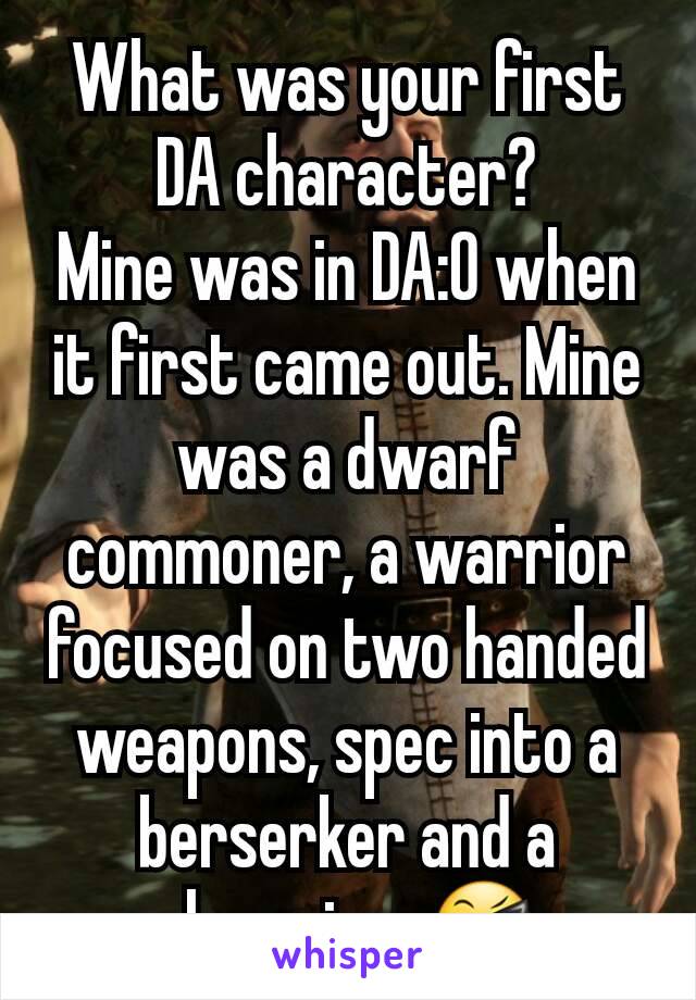 What was your first DA character?
Mine was in DA:O when it first came out. Mine was a dwarf commoner, a warrior focused on two handed weapons, spec into a berserker and a champion. 😎