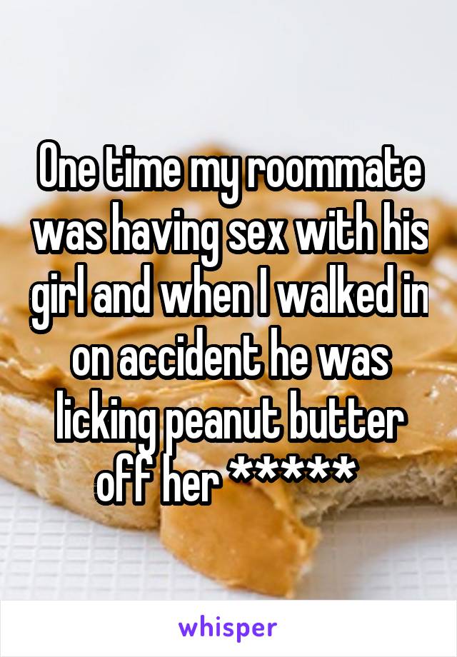 One time my roommate was having sex with his girl and when I walked in on accident he was licking peanut butter off her ***** 