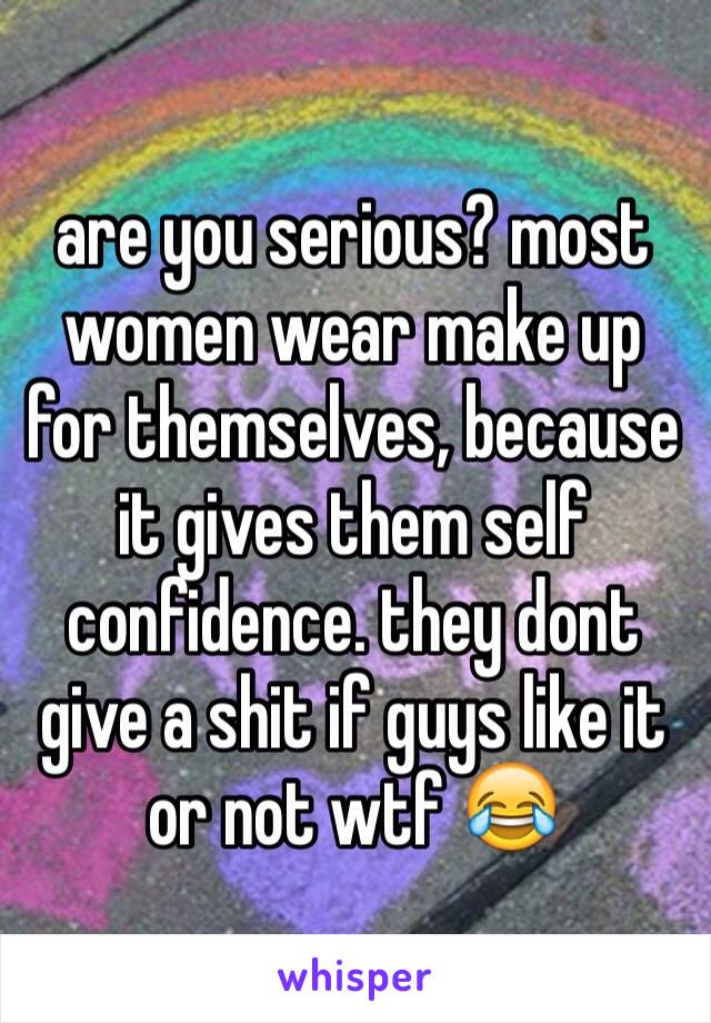 are you serious? most women wear make up for themselves, because it gives them self confidence. they dont give a shit if guys like it or not wtf 😂