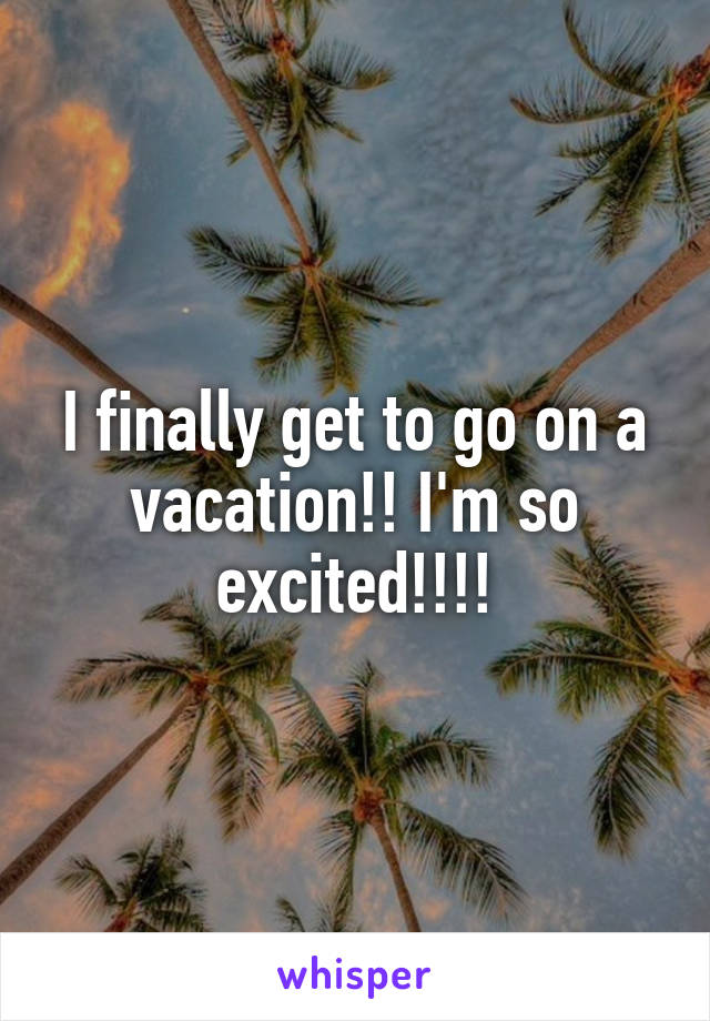 I finally get to go on a vacation!! I'm so excited!!!!