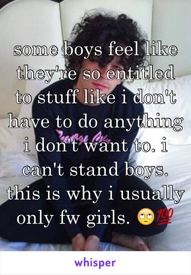some boys feel like they're so entitled to stuff like i don't have to do anything i don't want to. i can't stand boys. this is why i usually only fw girls. 🙄💯