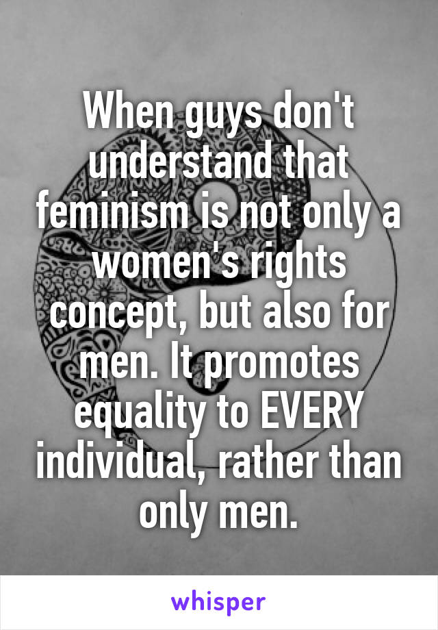 When guys don't understand that feminism is not only a women's rights concept, but also for men. It promotes equality to EVERY individual, rather than only men.