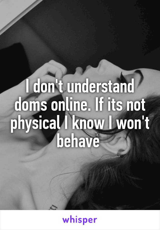 I don't understand doms online. If its not physical I know I won't behave 