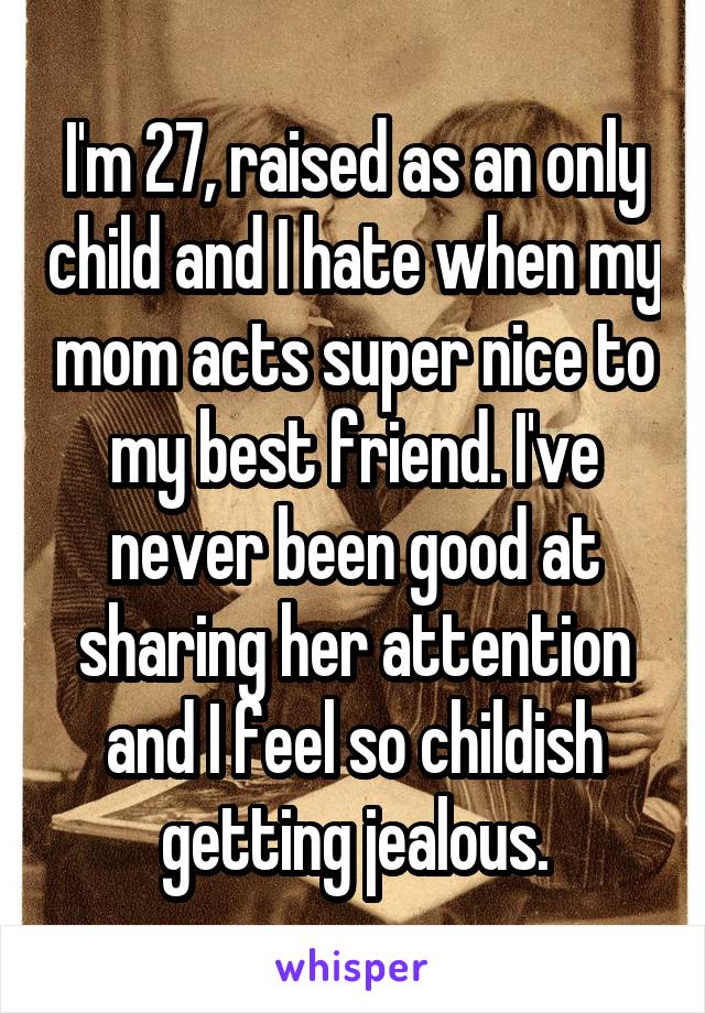 I'm 27, raised as an only child and I hate when my mom acts super nice to my best friend. I've never been good at sharing her attention and I feel so childish getting jealous.