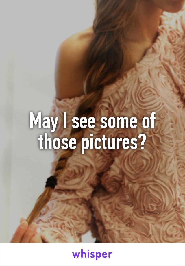 May I see some of those pictures?