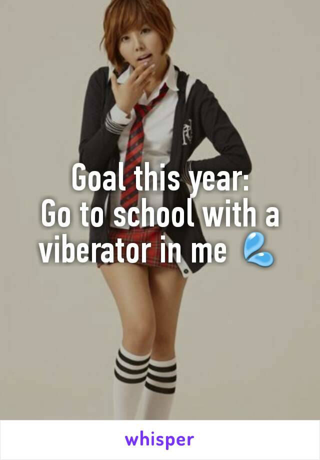 Goal this year:
Go to school with a viberator in me 💦
