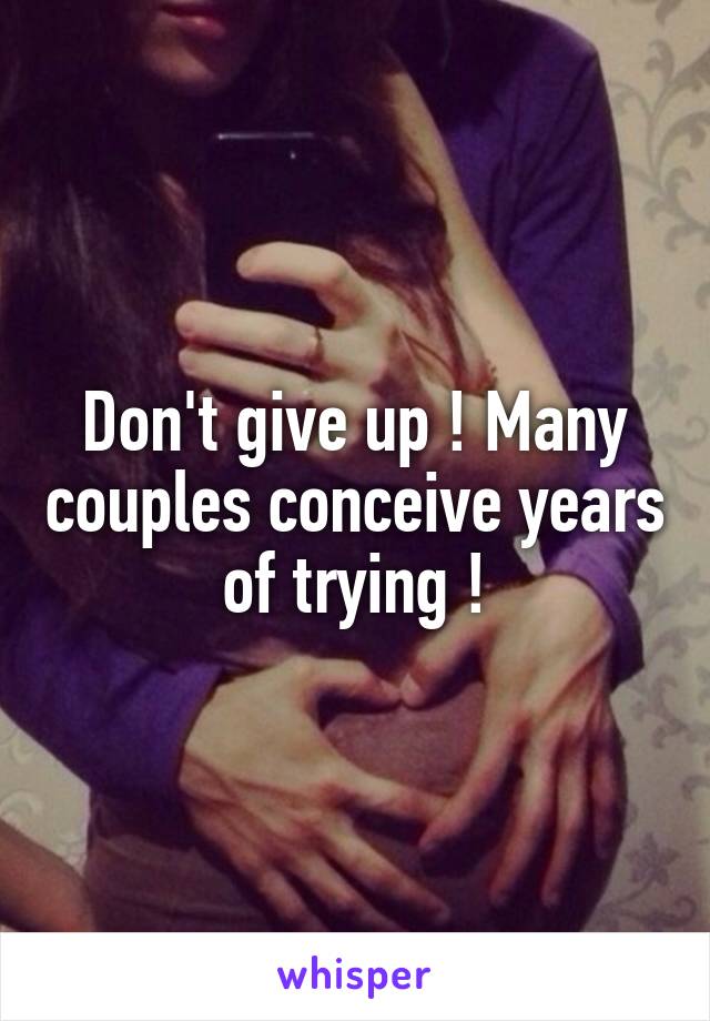 Don't give up ! Many couples conceive years of trying !