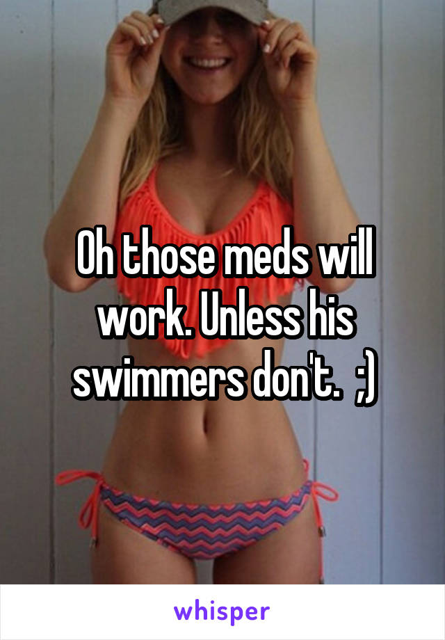 Oh those meds will work. Unless his swimmers don't.  ;)
