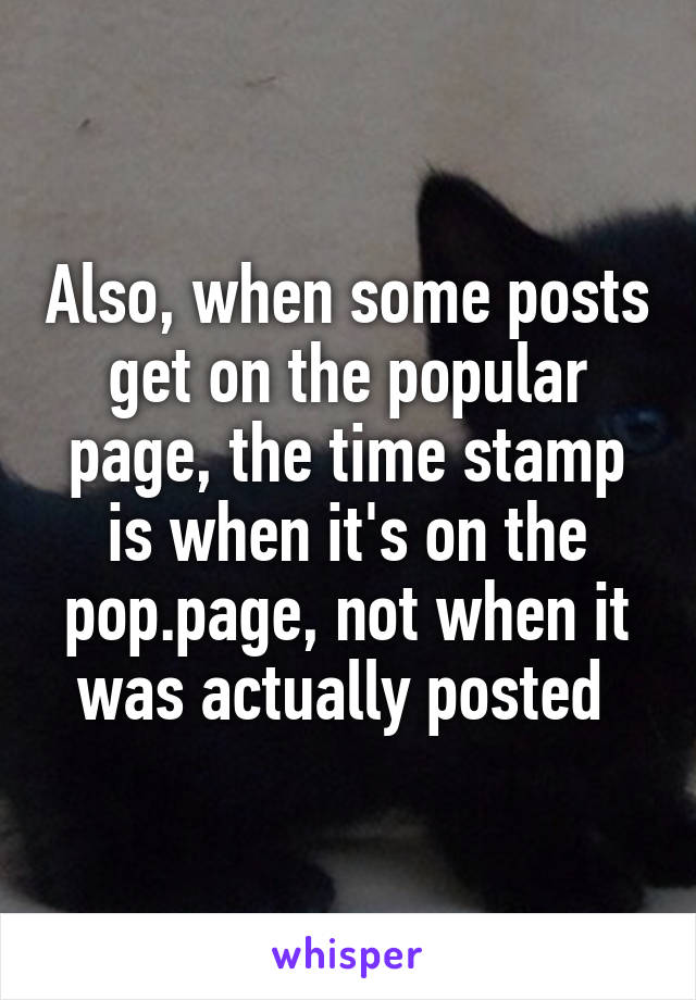 Also, when some posts get on the popular page, the time stamp is when it's on the pop.page, not when it was actually posted 