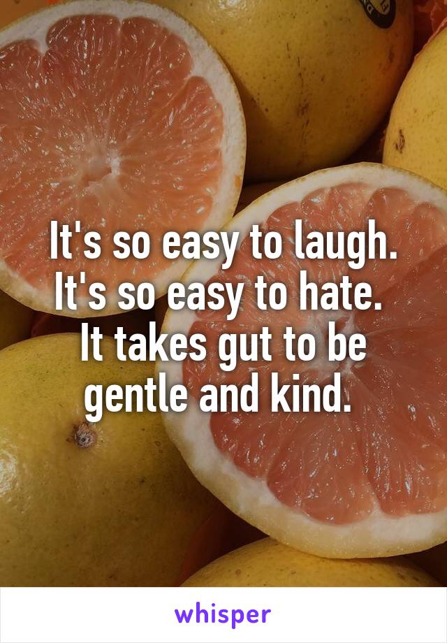 It's so easy to laugh. It's so easy to hate. 
It takes gut to be gentle and kind. 