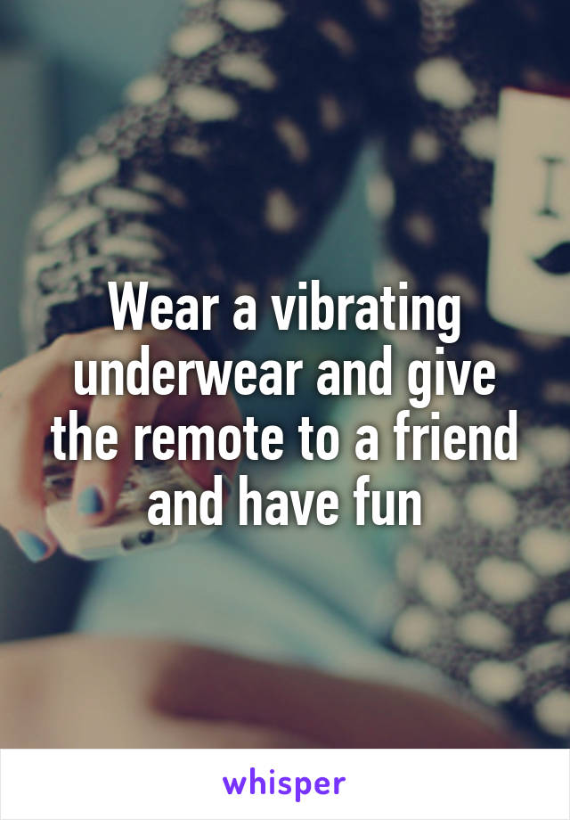 Wear a vibrating underwear and give the remote to a friend and have fun