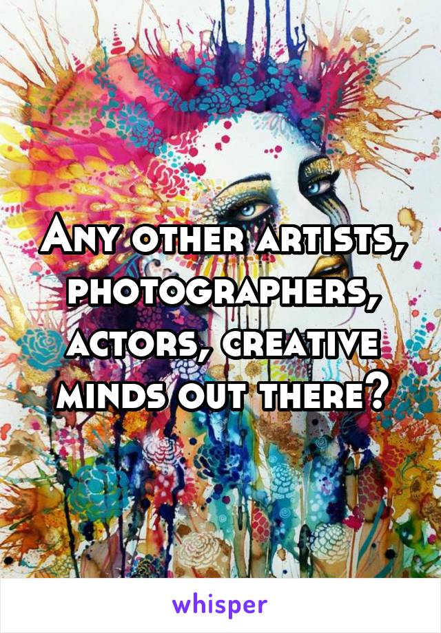 Any other artists, photographers, actors, creative minds out there?
