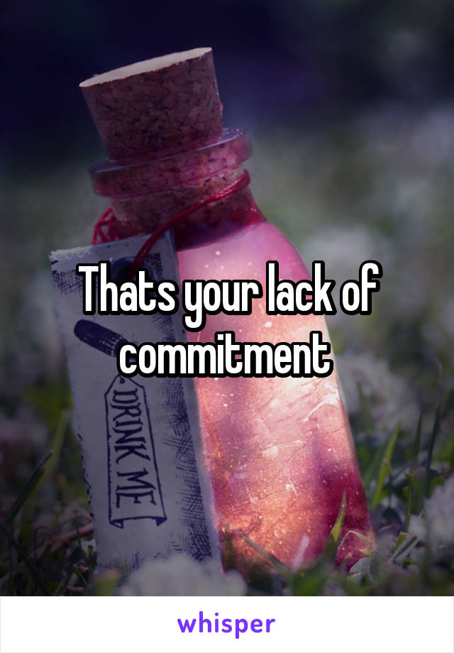Thats your lack of commitment 