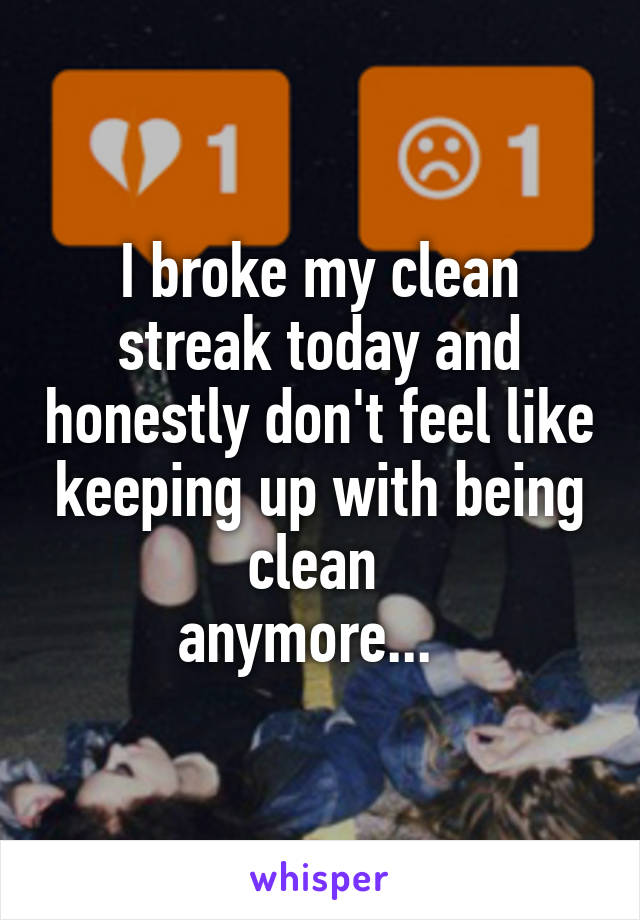 I broke my clean streak today and honestly don't feel like keeping up with being clean 
anymore...  