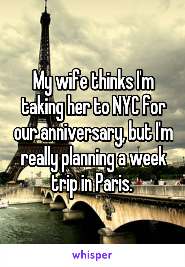 My wife thinks I'm taking her to NYC for our anniversary, but I'm really planning a week trip in Paris. 