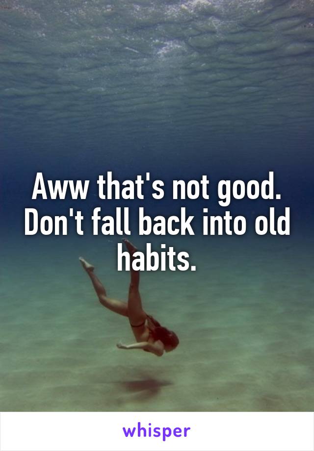 Aww that's not good. Don't fall back into old habits.