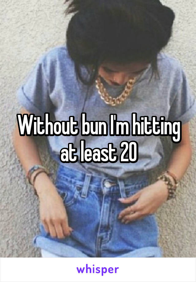 Without bun I'm hitting at least 20